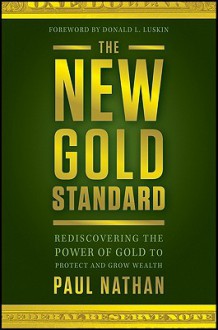 The New Gold Standard: Rediscovering the Power of Gold to Protect and Grow Wealth - Paul Nathan, Donald Luskin