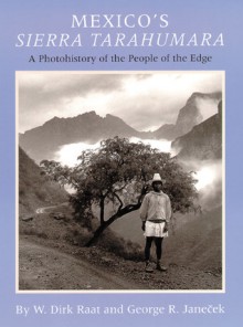 Mexico's Sierra Tarahumara: A Photohistory of the People of the Edge - W. Dirk Raat, George R. Janecek