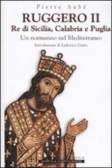 Ruggero II re di Sicilia, Calabria e Puglia. Un normanno nel Mediterraneo - Pierre Aube, Daniele Ballarini, Ludovico Gatto