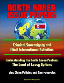 North Korea Issue Papers: Criminal Sovereignty and Illicit International Activities, Understanding the North Korea Problem: The Land of Lousy Options, plus China Policies and Controversies - U.S. Government, U.S. Army War College, Strategic Studies Institute, Director of National Intelligence, Central Intelligence Agency (CIA)