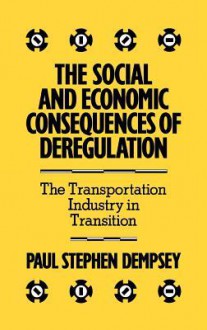 The Social and Economic Consequences of Deregulation: The Transportation Industry in Transition - Paul Stephen Dempsey