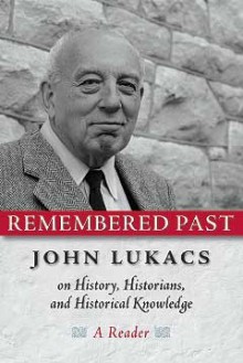 Remembered Past: John Lukacs On History Historians & Historical Knowledg - John A. Lukacs, Mark G. Malvasi, Jeffrey O. Nelson