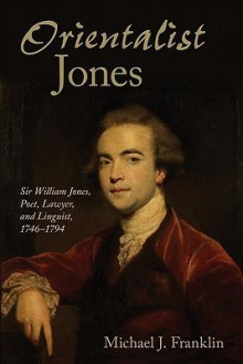 'Orientalist Jones': Sir William Jones, Poet, Lawyer, and Linguist, 1746-1794 - Michael J. Franklin