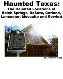 Haunted Texas: The Haunted Locations of Balch Springs, DeSoto, Garland, Lancaster, Mesquite and Rowlett - Jeffrey Fisher