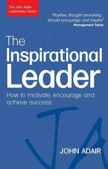 The Inspirational Leader: How to Motivate, Encourage and Achieve Success - John Adair