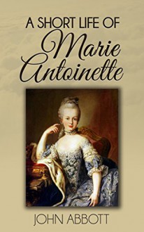 A Short Life of Marie Antoinette (Illustrated) - John Abbott