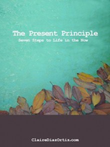 The Present Principle: Seven Steps to Life in the Now - Claire Diaz Ortiz