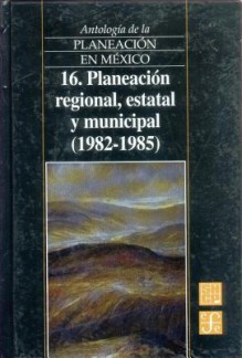 Antologia de La Planeacion En Mexico, 16. Planeacion Regional, Estatal y Municipal (1982-1985) - Fondo de Cultura Economica