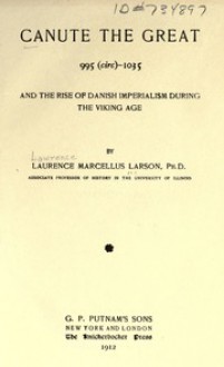 Canute the Great, 995 (circ) 1035, and the Rise of Danish Imperialism during the Viking Age - Laurence Marcellus Larson