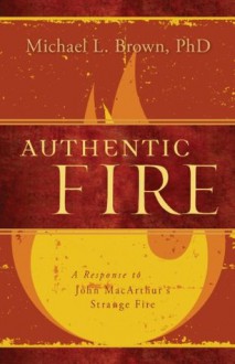 Authentic Fire: A Response to John MacArthur's Strange Fire - Michael L. Brown