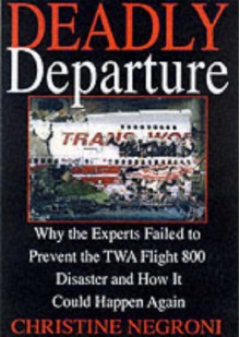 Deadly Departure: Why the Experts Failed to Prevent the TWA Flight 800 Disaster and How It Could Happen Again - Christine Negroni