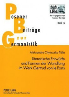 Literarische Entwuerfe Und Formen Der Wandlung Im Werk Gertrud Von Le Forts - Aleksandra Chylewska-Tolle