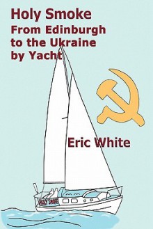 Holy Smoke: From Edinburgh to the Ukraine by Yacht - Eric White