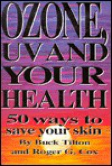 Ozone, UV, and Your Health: 50 Ways to Save Your Skin - Buck Tilton