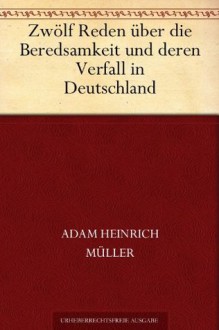 Zwölf Reden über die Beredsamkeit und deren Verfall in Deutschland - Adam Heinrich Müller