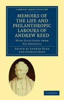 Memoirs of the Life and Philanthropic Labours of Andrew Reed, D.D. - Andrew Reed, Charles Reed