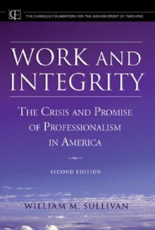 Work and Integrity: The Crisis and Promise of Professionalism in America - William M. Sullivan, Lee S. Shulman