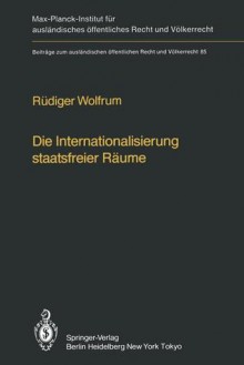 Die Internationalisierung Staatsfreier Raume / The Internationalization of Common Spaces Outside National Jurisdiction: Die Entwicklung Einer Internationalen Verwaltung Fur Antarktis, Weltraum, Hohe See Und Meeresboden / The Development of an Internati... - Rüdiger Wolfrum