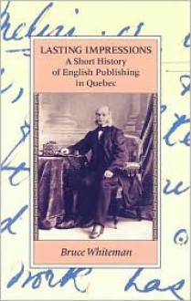 Lasting Impressions: A Short History of English Publishing in Quebec - Bruce Whiteman