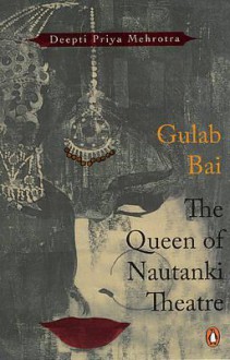 Gulab Bai: The Queen of Nautanki Theatre - Deepti Priya Mehrotra