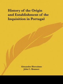 History of the Origin and Establishment of the Inquisition in Portugal - Alexandre Herculano, John C. Branner