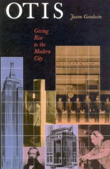 Otis: Giving Rise to the Modern City: A History of the Otis Elevator Company - Jason Goodwin