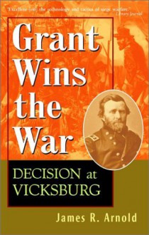 Grant Wins the War: Decision at Vicksburg - James R. Arnold