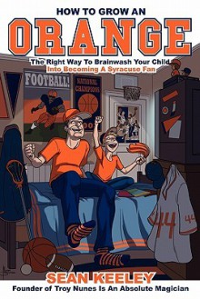 How to Grow an Orange: The Right Way to Brainwash Your Child Into Becoming a Syracuse Fan - Sean Keeley