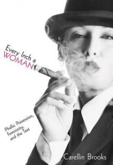 Every Inch a Woman: Phallic Possession, Femininity, and the Text - Carellin Brooks