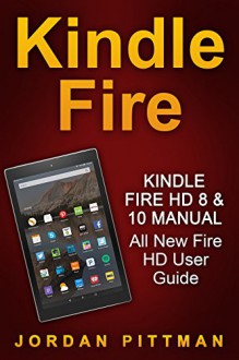 Kindle Fire HD 8 & 10 Manual: All New Fire HD User Guide (Kindle Fire Guide, Beginner to Expert Guidebook, Complete with Instructions) - Jordan Pittman