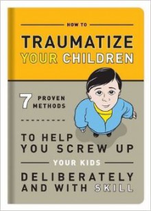 How to Traumatize Your Children: 7 Proven Methods to Help You Screw Up Your Kids Deliberately and with Skill - Knock Knock, Bradley R. Hughes