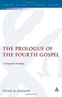 The Prologue of the Fourth Gospel: A Sequential Reading (The Library of New Testament Studies) - Peter Phillips