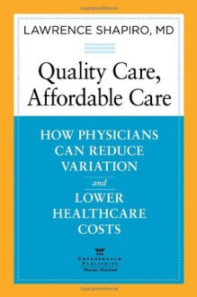 Quality Care, Affordable Care: How Physicians Can Reduce Variation and Lower Healthcare Costs - Lawrence E. Shapiro