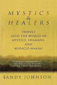 Mystics and Healers: Travels Into the World of Mystics, Shamans and Miracle-Makers - Sandy Johnson