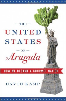 The United States of Arugula: How We Became a Gourmet Nation - David Kamp