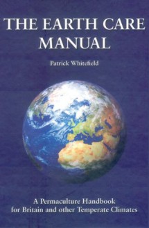 The Earth Care Manual: A Permaculture Handbook for Britain and Other Temperate Climates - Patrick Whitefield
