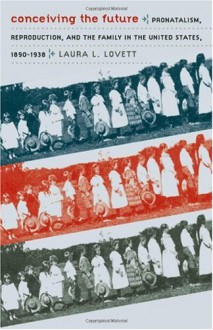 Conceiving the Future: Pronatalism, Reproduction, and the Family in the United States, 1890-1938 (Gender and American Culture) - Laura Lovett