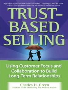 Trust-Based Selling : Using Customer Focus and Collaboration to Build Long-Term Relationships - Charles H. Green