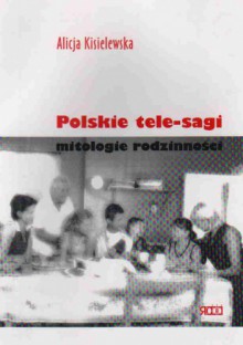 Polskie tele-sagi. Mitologie rodzinności - Alicja Kisielewska