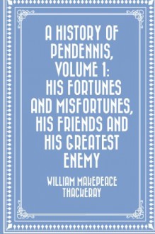 A History of Pendennis, Volume 1: His fortunes and misfortunes, his friends and his greatest enemy - William Makepeace Thackeray