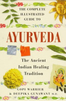 The Complete Illustrated Guide to Ayurveda: the Ancient Indian Healing Tradition - Gopi Warrier, Deepika Gunawant