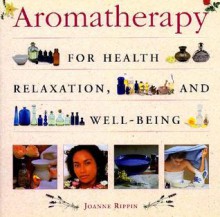 Aromatherapy: For Health, Relaxation & Well-Being - Joanne Rippin