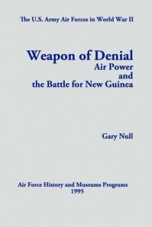 The U.S. Army Air Forces in World War II: Weapon of Denial: Air Power and the Battle for New Guinea - Gary Null