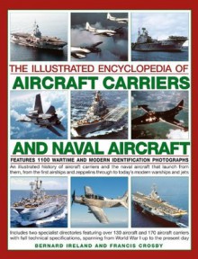 The Illustrated Encyclopedia of Aircraft Carriers and Naval Aircraft: Features 1100 Wartime and Modern Identification Photographs - Bernard Ireland, Francis Crosby