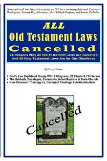 ALL Old Testament Laws Cancelled: 24 Reasons Why All Old Testament Laws Are Cancelled and All New Testament Laws Are for Our Obedience - Greg Gibson