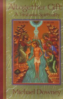 Altogether Gift: A Trinitarian Spirituality - Michael Downey