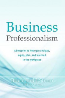 Business Professionalism: A Blueprint to Help You Analyze, Equip, Plan, and Succeed in the Workplace - Bruce Todd Strom, Liza Long