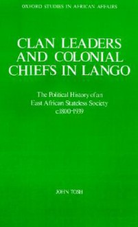 Clan Leaders and Colonial Chiefs in Lango: The Political History of an East African Stateless Society C. 1800-1939 - John Tosh, Tosh