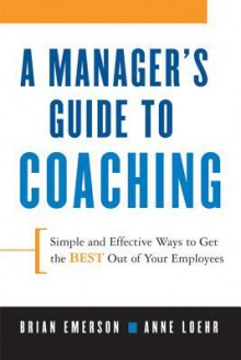 A Manager's Guide to Coaching: Simple and Effective Ways to Get the Best from Your Employees - Anne Loehr, Ann Loehr