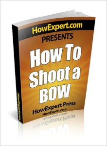 How To Shoot a Bow - Your Step-By-Step Guide To Instinctive Archery - HowExpert Press